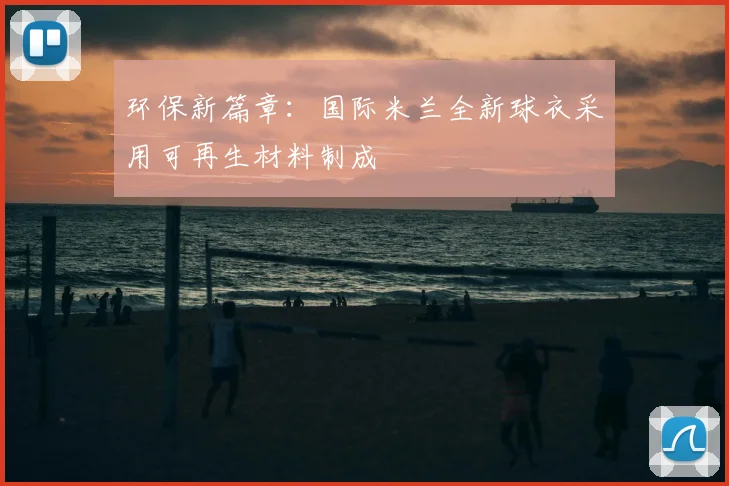 环保新篇章:国际米兰全新球衣采用可再生材料制成