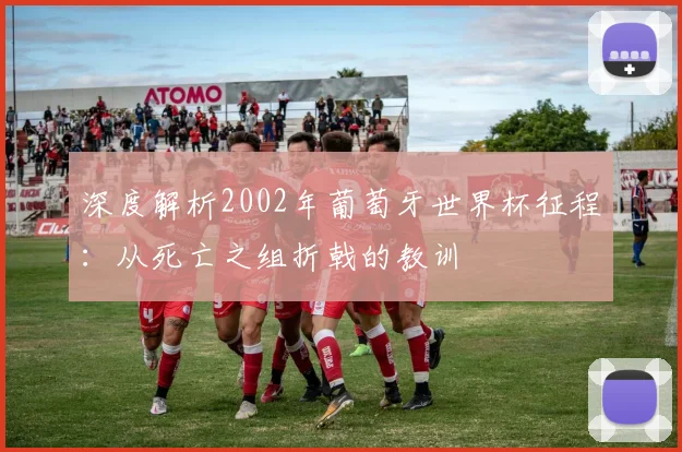 深度解析2002年葡萄牙世界杯征程：从死亡之组折戟的教训