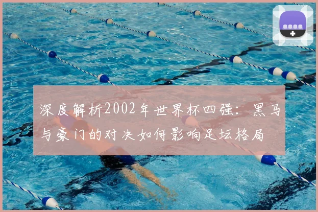 深度解析2002年世界杯四强：黑马与豪门的对决如何影响足坛格局